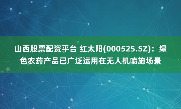 山西股票配资平台 红太阳(000525.SZ)：绿色农药产品已广泛运用在无人机喷施场景
