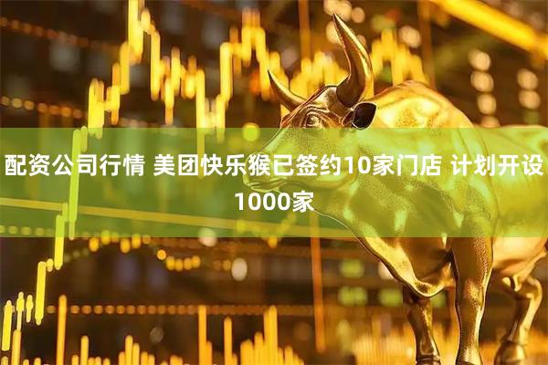 配资公司行情 美团快乐猴已签约10家门店 计划开设1000家