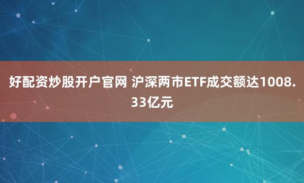 好配资炒股开户官网 沪深两市ETF成交额达1008.33亿元