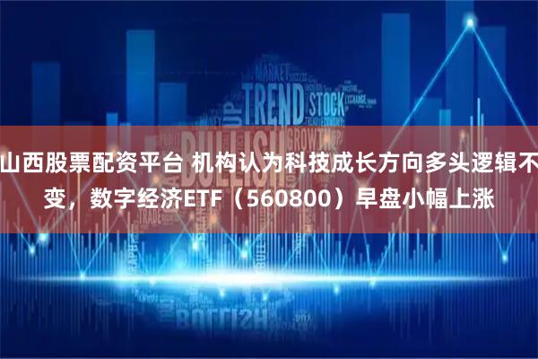 山西股票配资平台 机构认为科技成长方向多头逻辑不变，数字经济ETF（560800）早盘小幅上涨