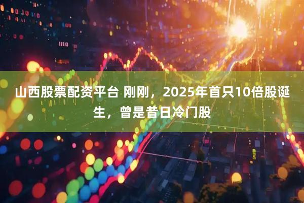 山西股票配资平台 刚刚，2025年首只10倍股诞生，曾是昔日冷门股