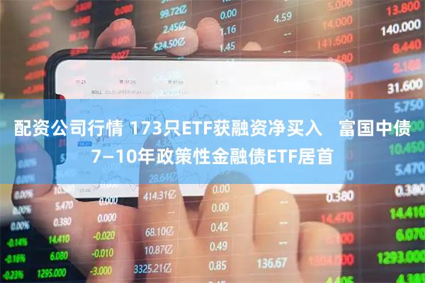 配资公司行情 173只ETF获融资净买入   富国中债7—10年政策性金融债ETF居首