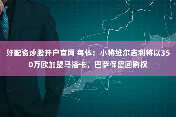 好配资炒股开户官网 每体：小将维尔吉利将以350万欧加盟马洛卡，巴萨保留回购权