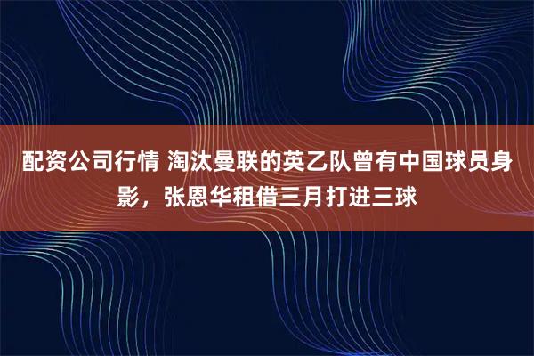 配资公司行情 淘汰曼联的英乙队曾有中国球员身影，张恩华租借三月打进三球