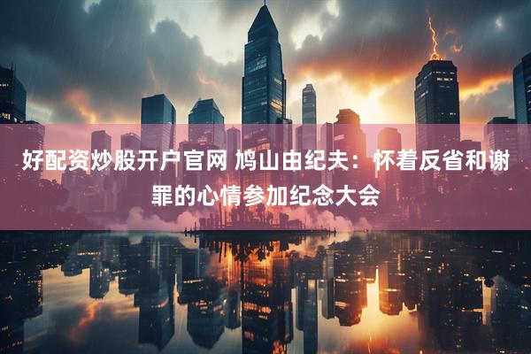 好配资炒股开户官网 鸠山由纪夫：怀着反省和谢罪的心情参加纪念大会