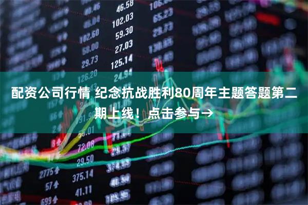 配资公司行情 纪念抗战胜利80周年主题答题第二期上线！点击参与→