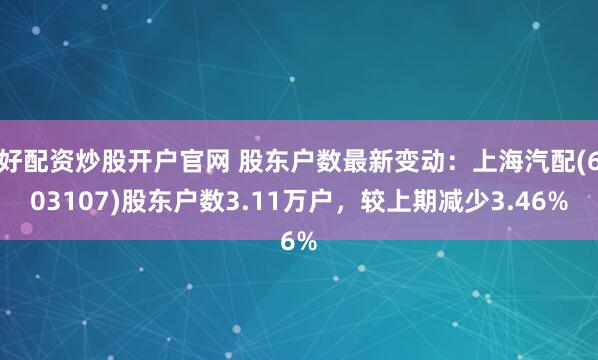 好配资炒股开户官网 股东户数最新变动：上海汽配(603107)股东户数3.11万户，较上期减少3.46%