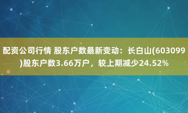 配资公司行情 股东户数最新变动：长白山(603099)股东户数3.66万户，较上期减少24.52%