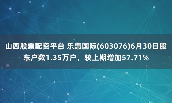 山西股票配资平台 乐惠国际(603076)6月30日股东户数1.35万户，较上期增加57.71%
