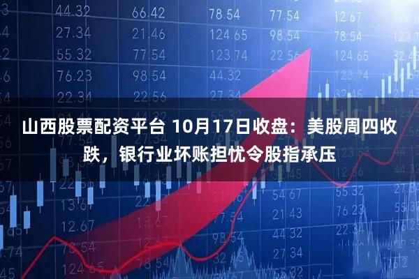 山西股票配资平台 10月17日收盘：美股周四收跌，银行业坏账担忧令股指承压