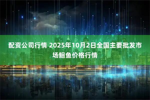 配资公司行情 2025年10月2日全国主要批发市场鮰鱼价格行情