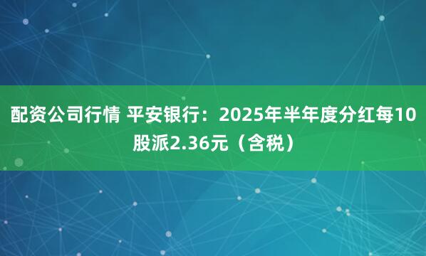 配资公司行情 平安银行：2025年半年度分红每10股派2.36元（含税）