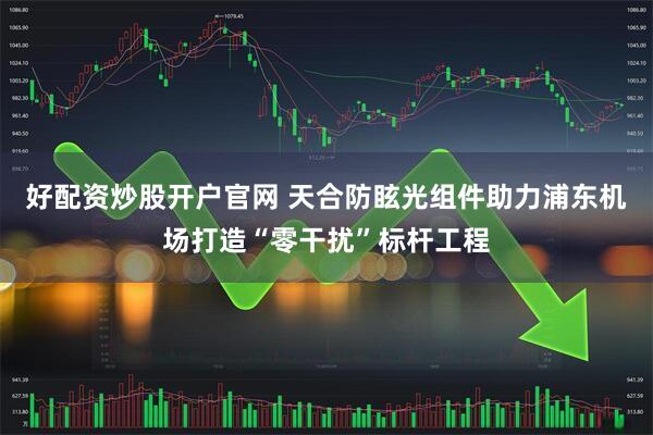好配资炒股开户官网 天合防眩光组件助力浦东机场打造“零干扰”标杆工程