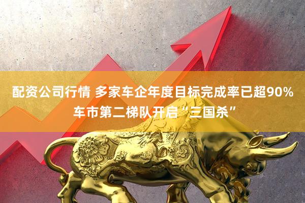 配资公司行情 多家车企年度目标完成率已超90% 车市第二梯队开启“三国杀”